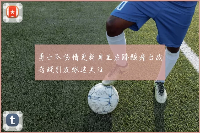勇士队伤情更新库里左膝酸痛出战存疑引发球迷关注