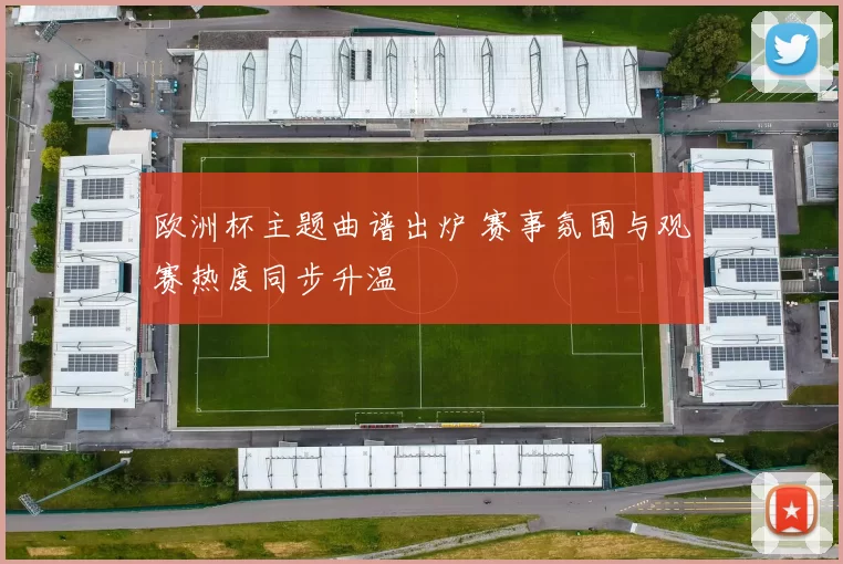 欧洲杯主题曲谱出炉 赛事氛围与观赛热度同步升温