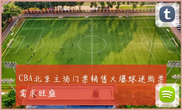 CBA北京主场门票销售火爆球迷购票需求旺盛