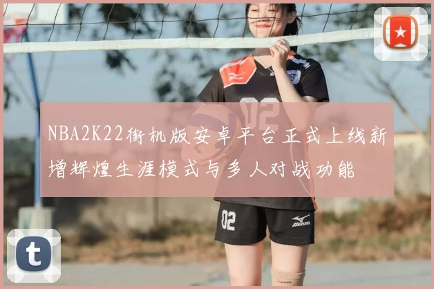 NBA2K22街机版安卓平台正式上线新增辉煌生涯模式与多人对战功能