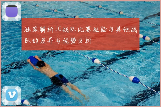 独家解析IG战队比赛经验与其他战队的差异与优势分析