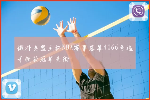 微扑克盟主杯NBA赛事落幕4066号选手斩获冠军头衔
