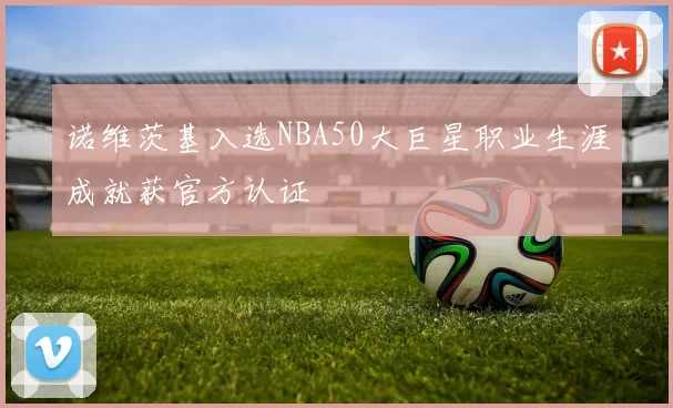 诺维茨基入选NBA50大巨星职业生涯成就获官方认证