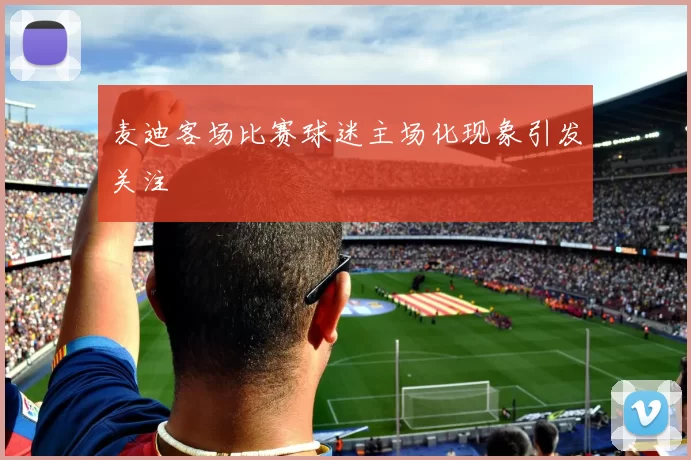 麦迪客场比赛球迷主场化现象引发关注