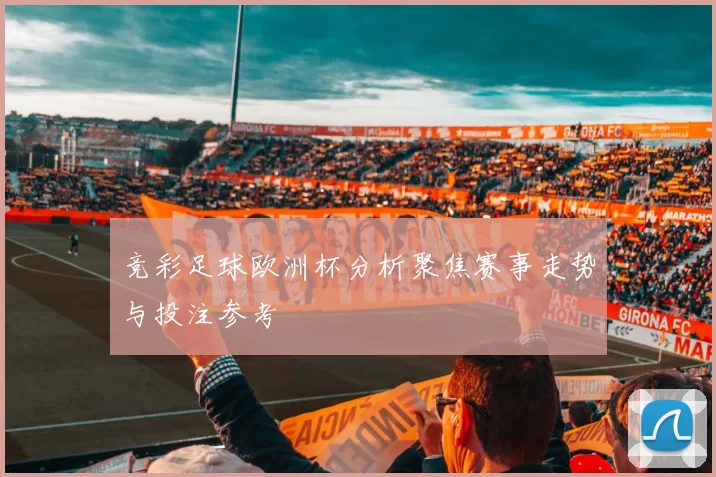 竞彩足球欧洲杯分析聚焦赛事走势与投注参考