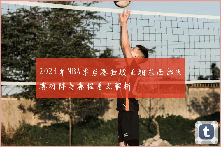 2024年NBA季后赛激战正酣东西部决赛对阵与赛程看点解析