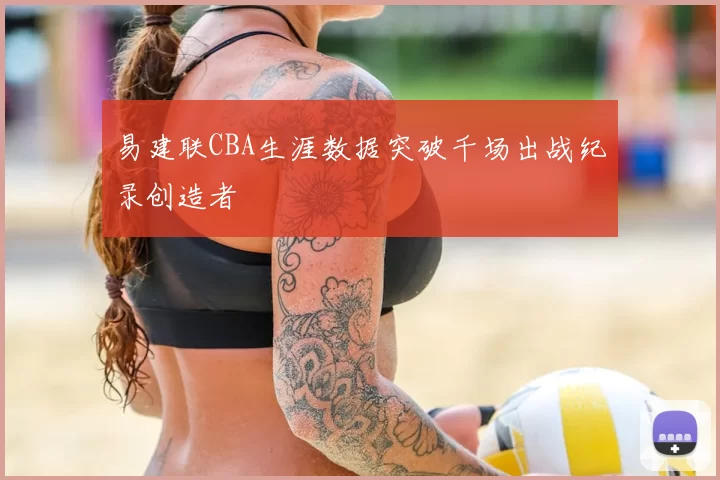 易建联CBA生涯数据突破千场出战纪录创造者