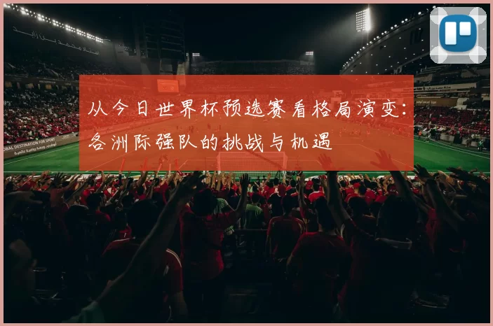 从今日世界杯预选赛看格局演变：各洲际强队的挑战与机遇