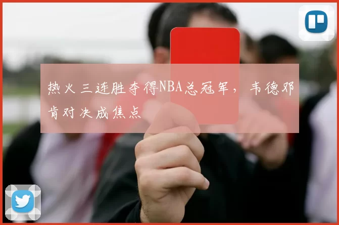 热火三连胜夺得NBA总冠军，韦德邓肯对决成焦点