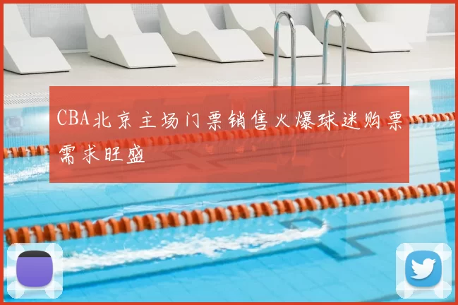 CBA北京主场门票销售火爆球迷购票需求旺盛