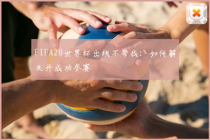 FIFA20世界杯出线不带我：如何解决并成功参赛