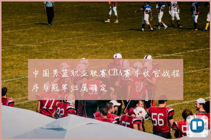 中国男篮职业联赛CBA赛季收官战程序与冠军归属确定