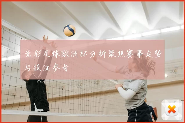 竞彩足球欧洲杯分析聚焦赛事走势与投注参考