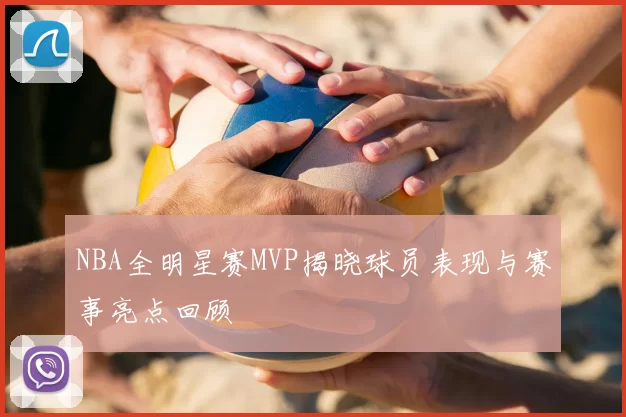 NBA全明星赛MVP揭晓球员表现与赛事亮点回顾