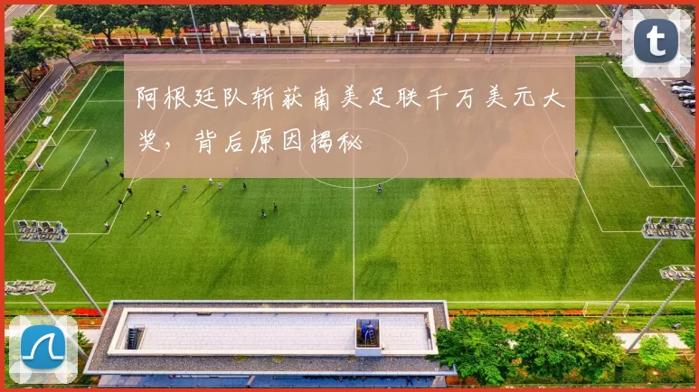 阿根廷队斩获南美足联千万美元大奖，背后原因揭秘