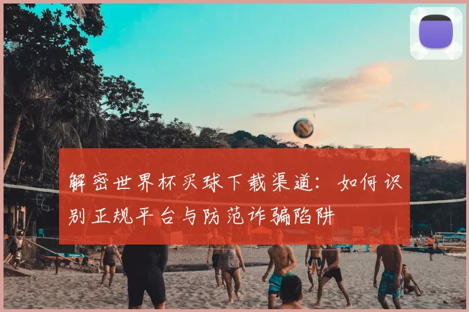 解密世界杯买球下载渠道:如何识别正规平台与防范诈骗陷阱