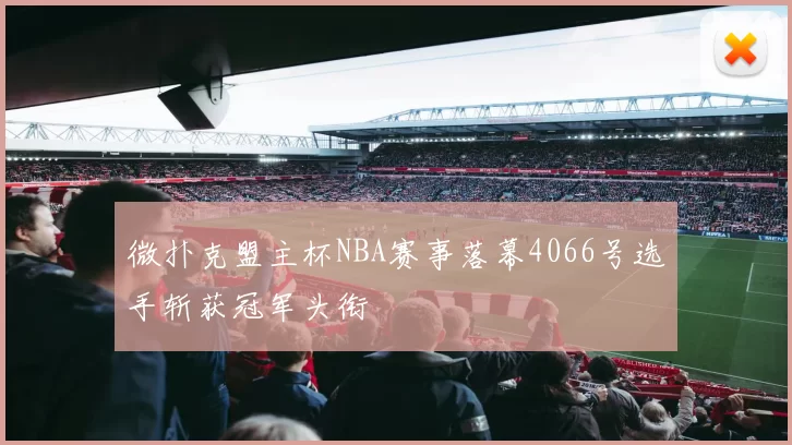 微扑克盟主杯NBA赛事落幕4066号选手斩获冠军头衔