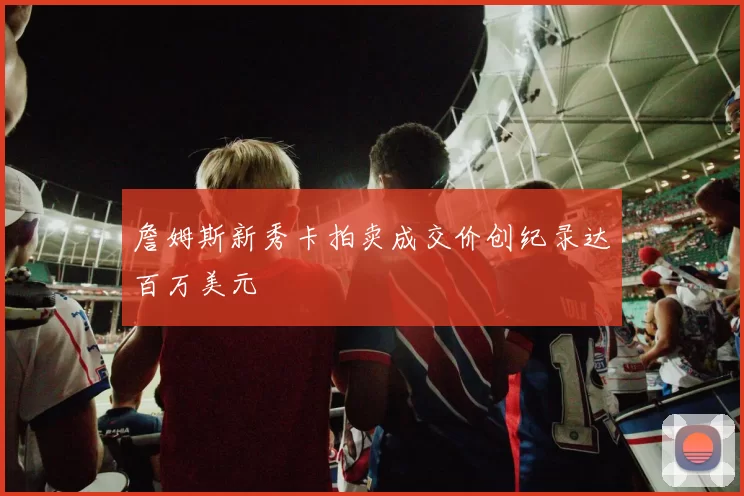 詹姆斯新秀卡拍卖成交价创纪录达百万美元