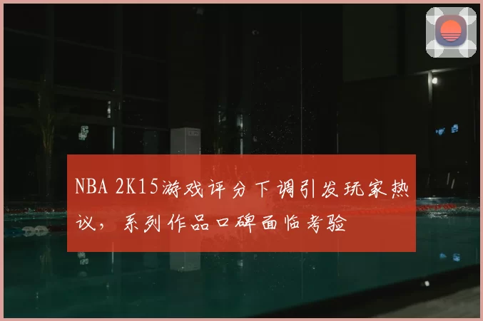 NBA 2K15游戏评分下调引发玩家热议,系列作品口碑面临考验