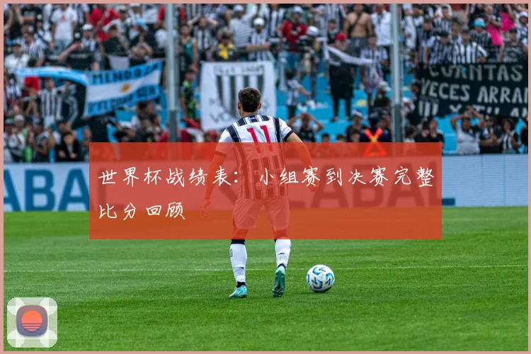 世界杯战绩表：小组赛到决赛完整比分回顾