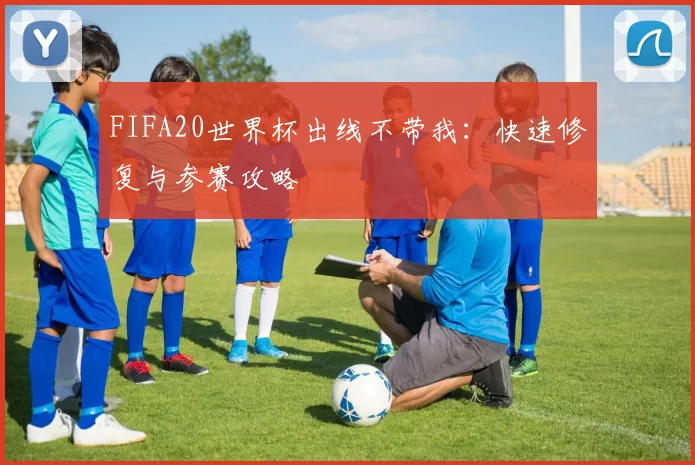 FIFA20世界杯出线不带我：快速修复与参赛攻略