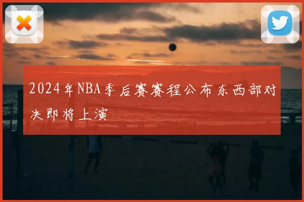 2024年NBA季后赛赛程公布东西部对决即将上演