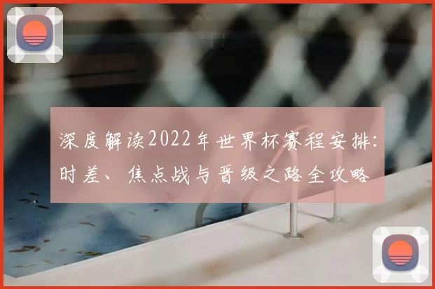 深度解读2022年世界杯赛程安排:时差、焦点战与晋级之路全攻略