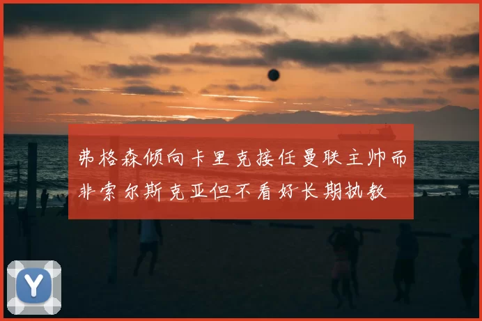 弗格森倾向卡里克接任曼联主帅而非索尔斯克亚但不看好长期执教