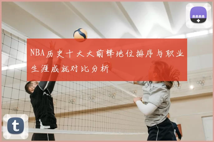 NBA历史十大大前锋地位排序与职业生涯成就对比分析