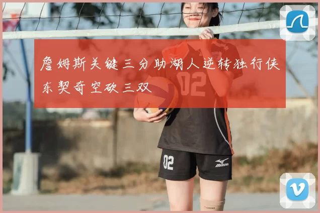 詹姆斯关键三分助湖人逆转独行侠东契奇空砍三双