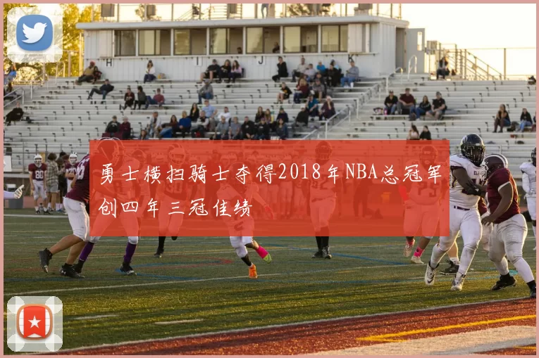 勇士横扫骑士夺得2018年NBA总冠军创四年三冠佳绩