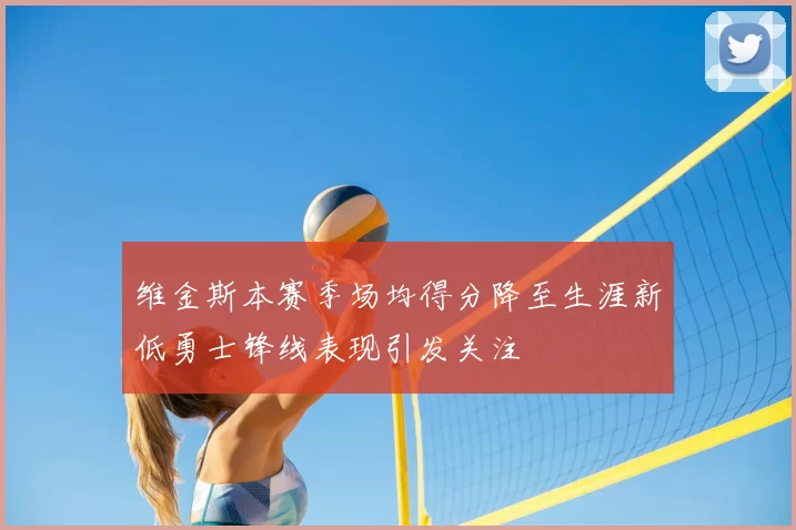 维金斯本赛季场均得分降至生涯新低勇士锋线表现引发关注