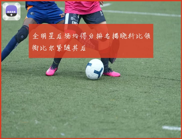 全明星后场均得分排名揭晓科比领衔比尔紧随其后