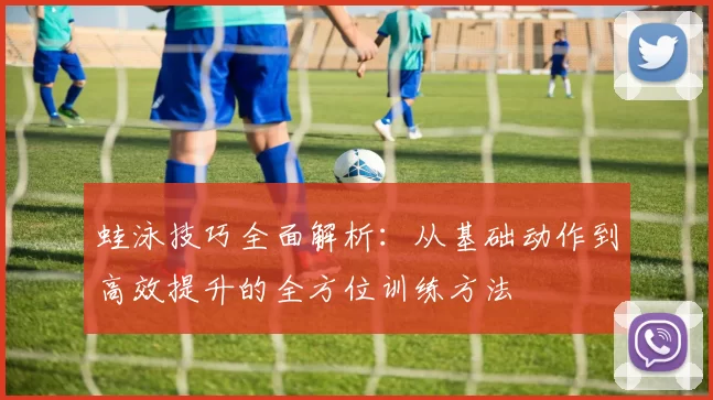 蛙泳技巧全面解析：从基础动作到高效提升的全方位训练方法