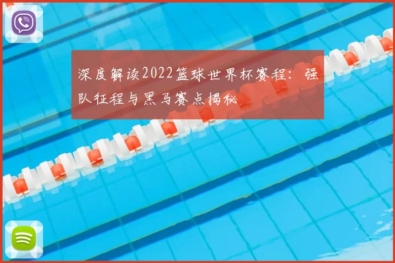 深度解读2022篮球世界杯赛程：强队征程与黑马赛点揭秘