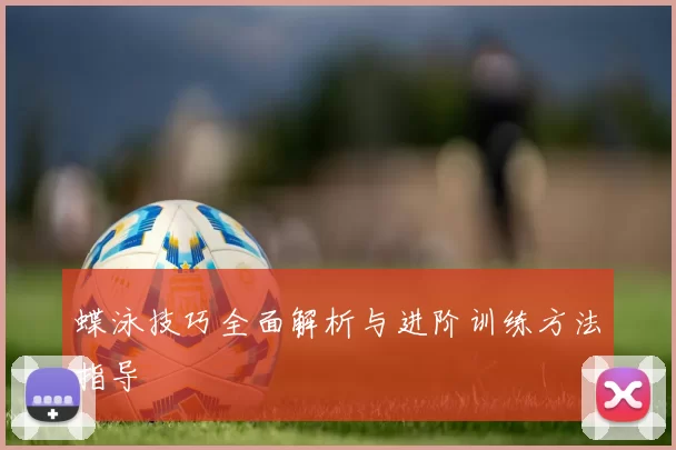 蝶泳技巧全面解析与进阶训练方法指导