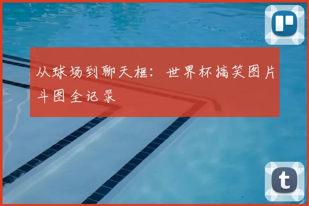 从球场到聊天框：世界杯搞笑图片斗图全记录