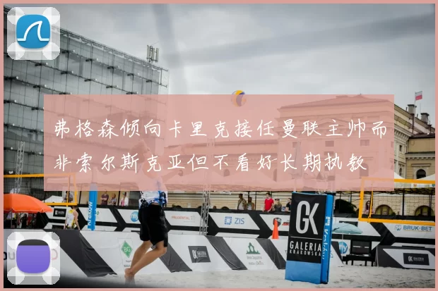 弗格森倾向卡里克接任曼联主帅而非索尔斯克亚但不看好长期执教