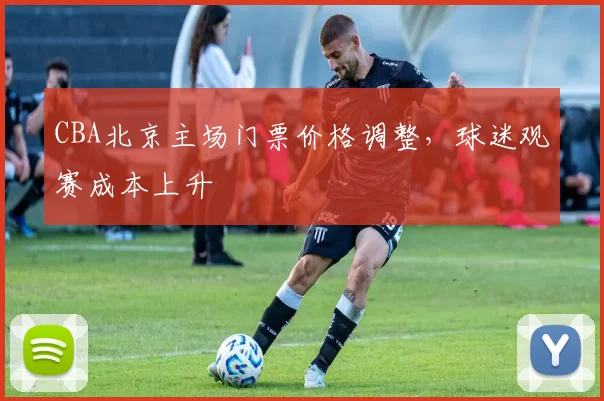 CBA北京主场门票价格调整，球迷观赛成本上升