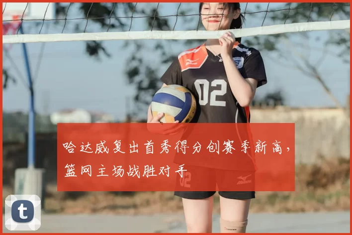 哈达威复出首秀得分创赛季新高，篮网主场战胜对手