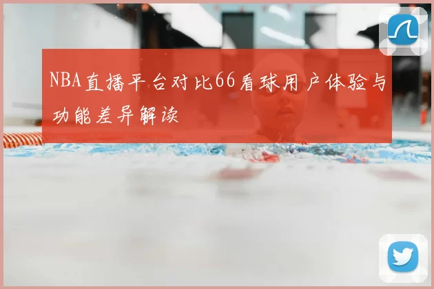 NBA直播平台对比66看球用户体验与功能差异解读