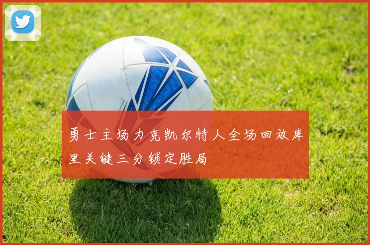 勇士主场力克凯尔特人全场回放库里关键三分锁定胜局