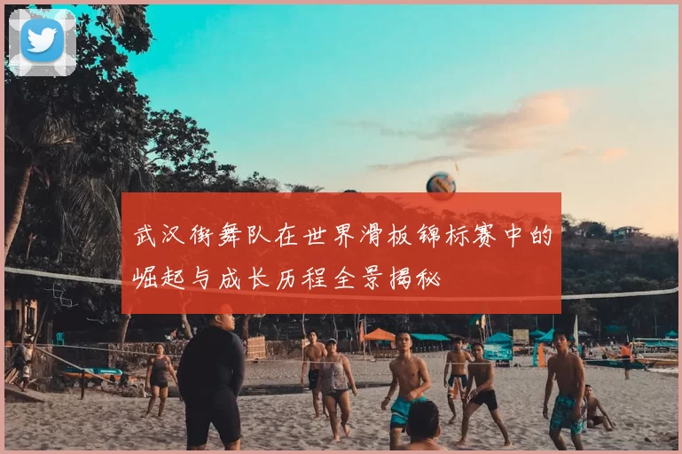武汉街舞队在世界滑板锦标赛中的崛起与成长历程全景揭秘