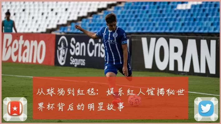 从球场到红毯：娱乐红人馆揭秘世界杯背后的明星故事