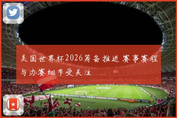 美国世界杯2026筹备推进 赛事赛程与办赛细节受关注