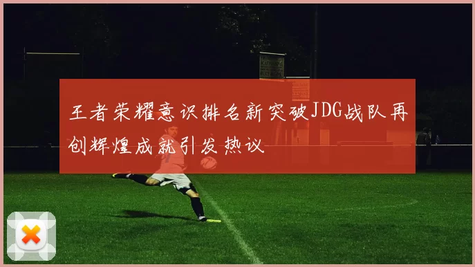 王者荣耀意识排名新突破JDG战队再创辉煌成就引发热议
