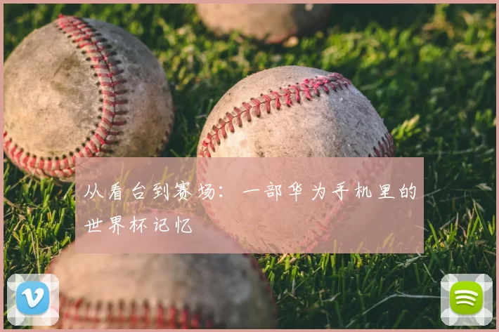 从看台到赛场：一部华为手机里的世界杯记忆