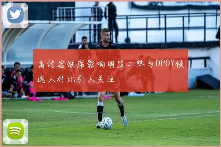 高诗岩缺席影响明显二阵与DPOY候选人对比引人关注