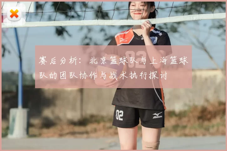 赛后分析：北京篮球队与上海篮球队的团队协作与战术执行探讨