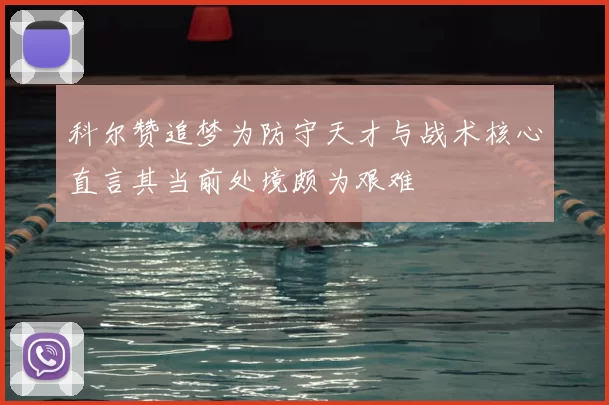 科尔赞追梦为防守天才与战术核心直言其当前处境颇为艰难